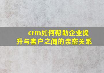 crm如何帮助企业提升与客户之间的亲密关系