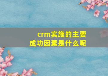 crm实施的主要成功因素是什么呢