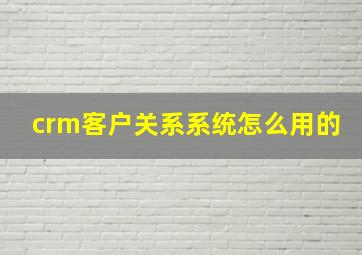 crm客户关系系统怎么用的