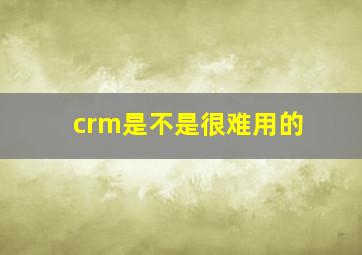 crm是不是很难用的