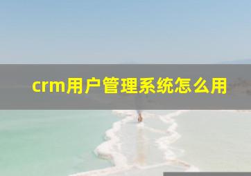 crm用户管理系统怎么用