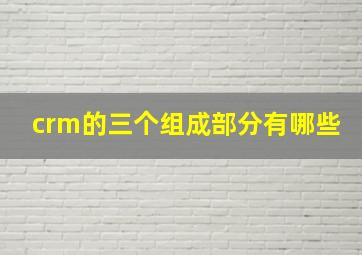 crm的三个组成部分有哪些