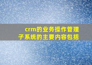 crm的业务操作管理子系统的主要内容包括