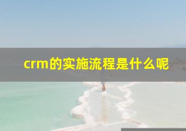 crm的实施流程是什么呢