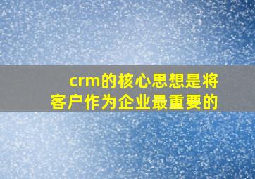 crm的核心思想是将客户作为企业最重要的