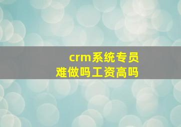 crm系统专员难做吗工资高吗