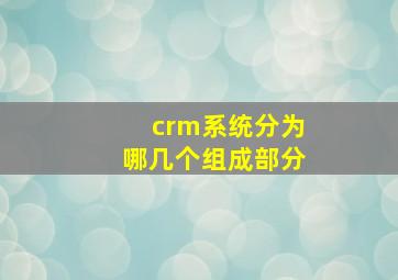 crm系统分为哪几个组成部分