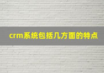 crm系统包括几方面的特点