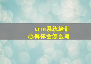 crm系统培训心得体会怎么写