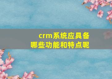 crm系统应具备哪些功能和特点呢