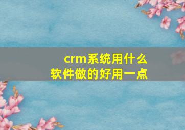 crm系统用什么软件做的好用一点