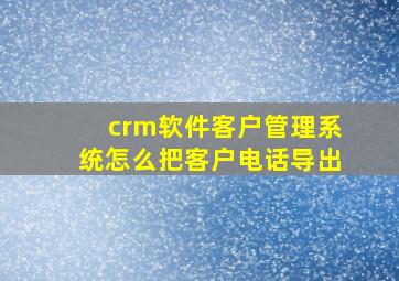 crm软件客户管理系统怎么把客户电话导出