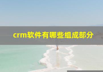 crm软件有哪些组成部分