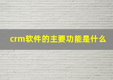 crm软件的主要功能是什么