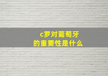 c罗对葡萄牙的重要性是什么