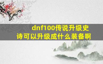 dnf100传说升级史诗可以升级成什么装备啊