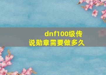 dnf100级传说勋章需要做多久