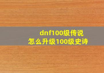 dnf100级传说怎么升级100级史诗