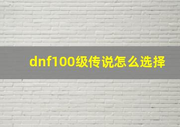 dnf100级传说怎么选择