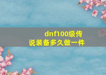 dnf100级传说装备多久做一件