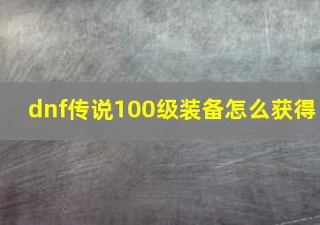 dnf传说100级装备怎么获得