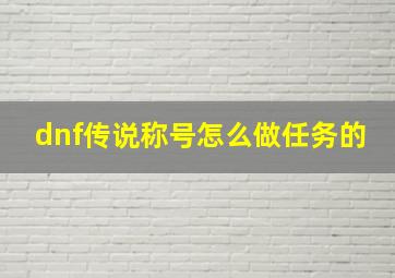 dnf传说称号怎么做任务的