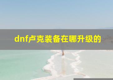 dnf卢克装备在哪升级的