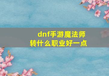 dnf手游魔法师转什么职业好一点