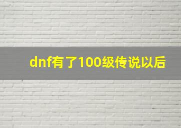 dnf有了100级传说以后