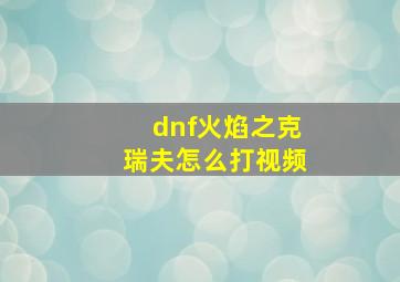 dnf火焰之克瑞夫怎么打视频