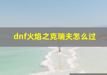 dnf火焰之克瑞夫怎么过