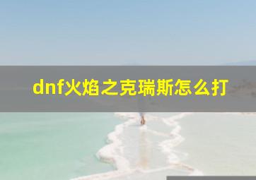 dnf火焰之克瑞斯怎么打