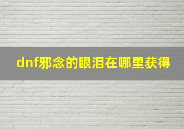 dnf邪念的眼泪在哪里获得