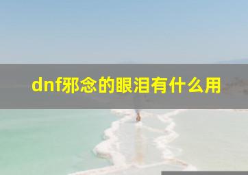 dnf邪念的眼泪有什么用