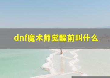 dnf魔术师觉醒前叫什么