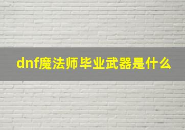 dnf魔法师毕业武器是什么