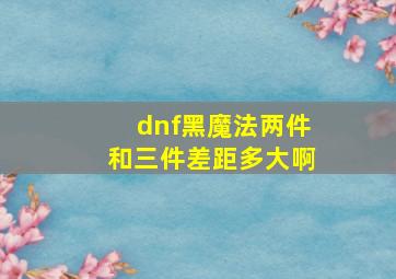 dnf黑魔法两件和三件差距多大啊