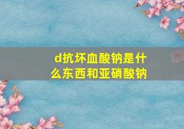 d抗坏血酸钠是什么东西和亚硝酸钠