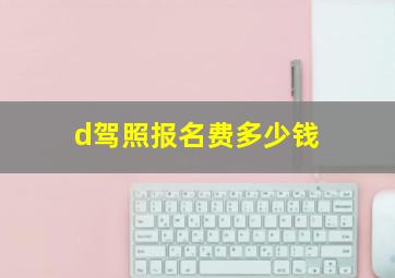 d驾照报名费多少钱