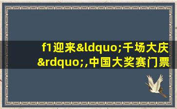 f1迎来“千场大庆”,中国大奖赛门票酒店早早售罄