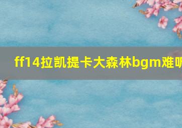 ff14拉凯提卡大森林bgm难听