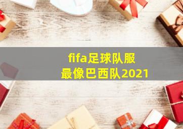 fifa足球队服最像巴西队2021