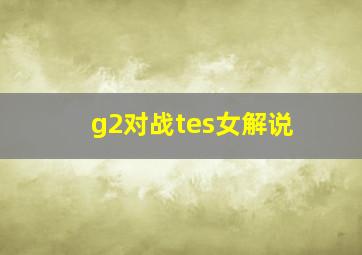 g2对战tes女解说