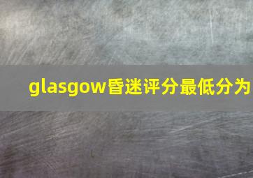 glasgow昏迷评分最低分为