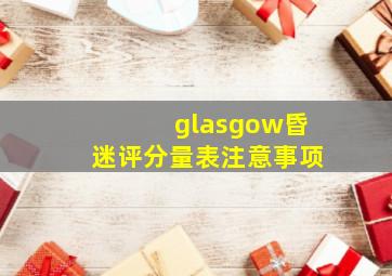 glasgow昏迷评分量表注意事项