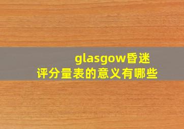 glasgow昏迷评分量表的意义有哪些