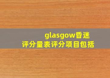 glasgow昏迷评分量表评分项目包括