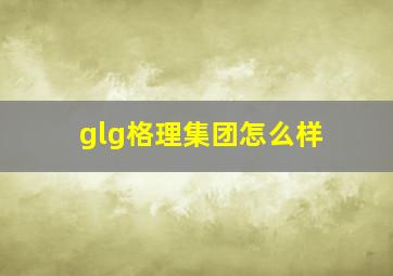 glg格理集团怎么样