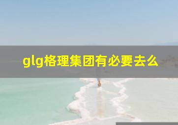 glg格理集团有必要去么