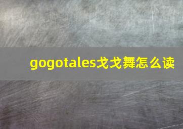 gogotales戈戈舞怎么读